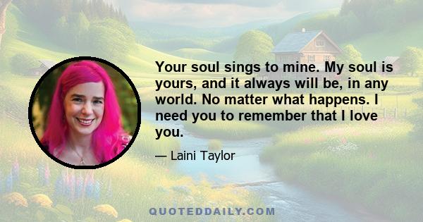 Your soul sings to mine. My soul is yours, and it always will be, in any world. No matter what happens. I need you to remember that I love you.