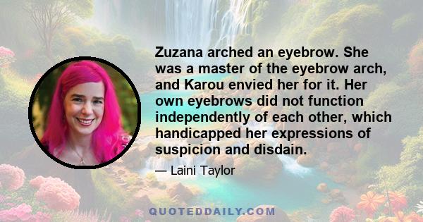 Zuzana arched an eyebrow. She was a master of the eyebrow arch, and Karou envied her for it. Her own eyebrows did not function independently of each other, which handicapped her expressions of suspicion and disdain.