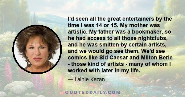 I'd seen all the great entertainers by the time I was 14 or 15. My mother was artistic. My father was a bookmaker, so he had access to all those nightclubs, and he was smitten by certain artists, and we would go see