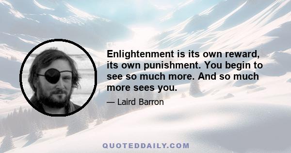 Enlightenment is its own reward, its own punishment. You begin to see so much more. And so much more sees you.