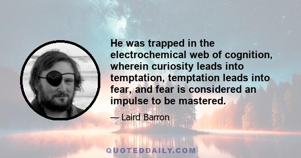 He was trapped in the electrochemical web of cognition, wherein curiosity leads into temptation, temptation leads into fear, and fear is considered an impulse to be mastered.