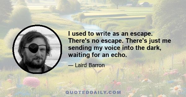 I used to write as an escape. There's no escape. There's just me sending my voice into the dark, waiting for an echo.