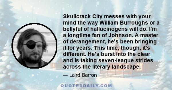 Skullcrack City messes with your mind the way William Burroughs or a bellyful of hallucinogens will do. I'm a longtime fan of Johnson. A master of derangement, he's been bringing it for years. This time, though, it's