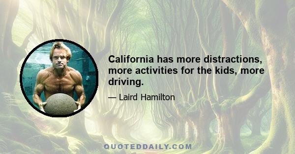 California has more distractions, more activities for the kids, more driving.