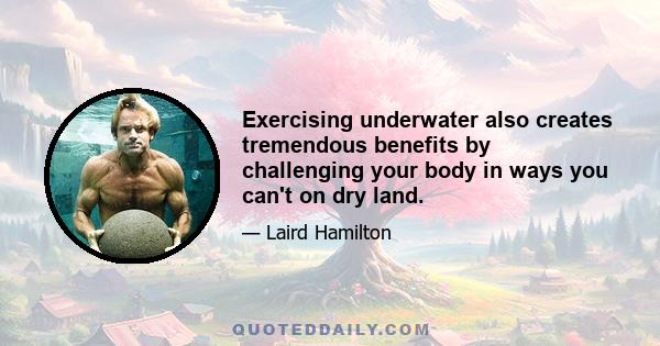 Exercising underwater also creates tremendous benefits by challenging your body in ways you can't on dry land.