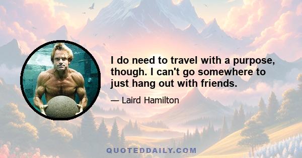 I do need to travel with a purpose, though. I can't go somewhere to just hang out with friends.