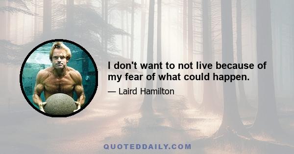 I don't want to not live because of my fear of what could happen.