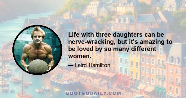 Life with three daughters can be nerve-wracking, but it's amazing to be loved by so many different women.