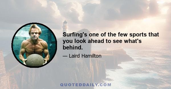 Surfing's one of the few sports that you look ahead to see what's behind.