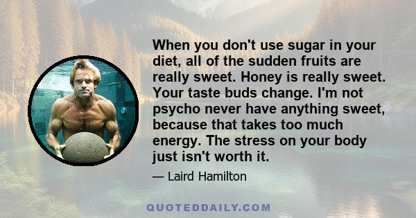 When you don't use sugar in your diet, all of the sudden fruits are really sweet. Honey is really sweet. Your taste buds change. I'm not psycho never have anything sweet, because that takes too much energy. The stress