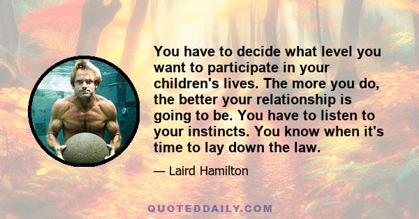 You have to decide what level you want to participate in your children's lives. The more you do, the better your relationship is going to be. You have to listen to your instincts. You know when it's time to lay down the 