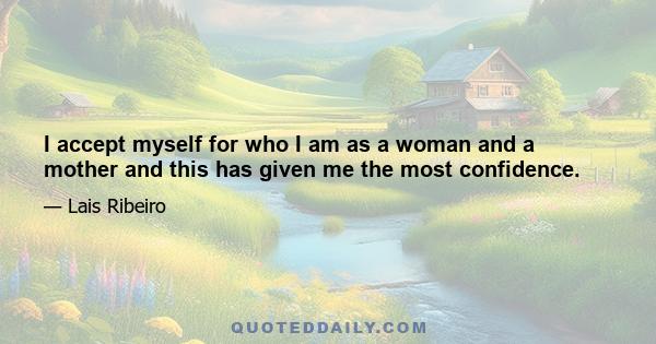 I accept myself for who I am as a woman and a mother and this has given me the most confidence.