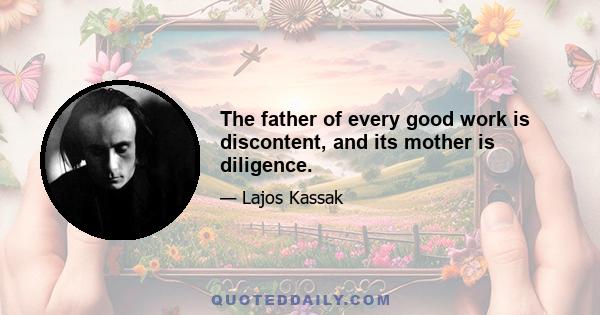 The father of every good work is discontent, and its mother is diligence.