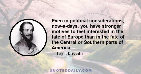 Even in political considerations, now-a-days, you have stronger motives to feel interested in the fate of Europe than in the fate of the Central or Southern parts of America.