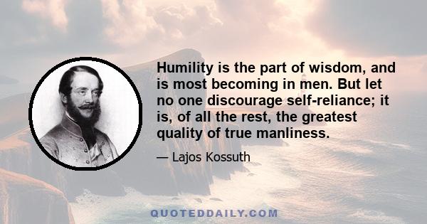 Humility is the part of wisdom, and is most becoming in men. But let no one discourage self-reliance; it is, of all the rest, the greatest quality of true manliness.