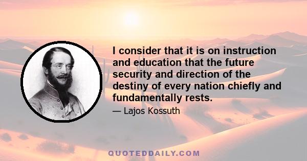 I consider that it is on instruction and education that the future security and direction of the destiny of every nation chiefly and fundamentally rests.