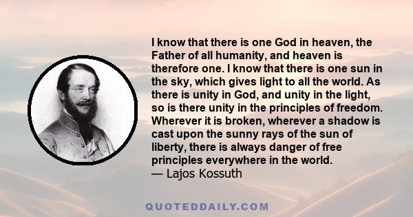 I know that there is one God in heaven, the Father of all humanity, and heaven is therefore one. I know that there is one sun in the sky, which gives light to all the world. As there is unity in God, and unity in the