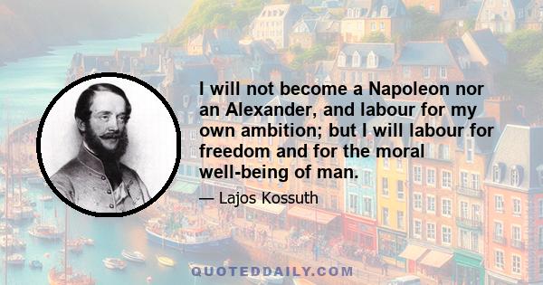 I will not become a Napoleon nor an Alexander, and labour for my own ambition; but I will labour for freedom and for the moral well-being of man.