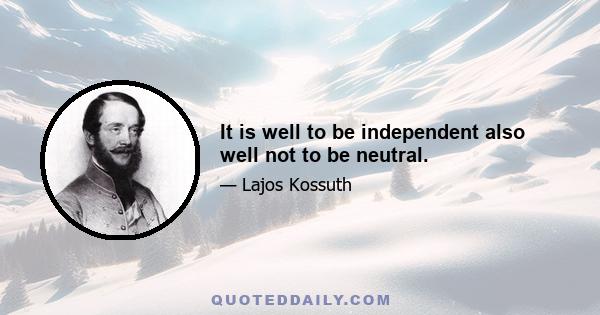 It is well to be independent also well not to be neutral.