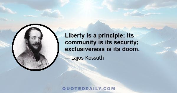 Liberty is a principle; its community is its security; exclusiveness is its doom.