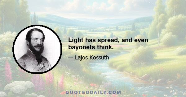 Light has spread, and even bayonets think.