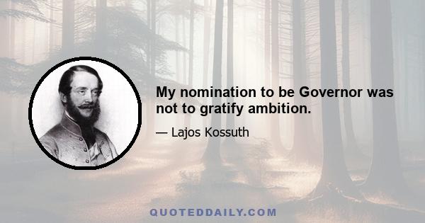 My nomination to be Governor was not to gratify ambition.