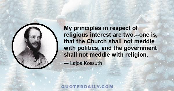 My principles in respect of religious interest are two,--one is, that the Church shall not meddle with politics, and the government shall not meddle with religion.