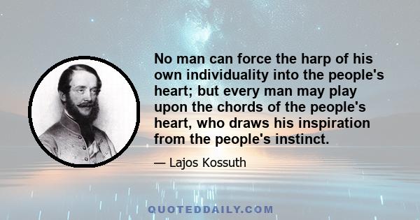 No man can force the harp of his own individuality into the people's heart; but every man may play upon the chords of the people's heart, who draws his inspiration from the people's instinct.