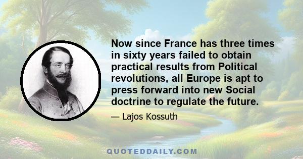 Now since France has three times in sixty years failed to obtain practical results from Political revolutions, all Europe is apt to press forward into new Social doctrine to regulate the future.