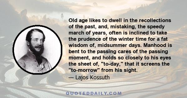 Old age likes to dwell in the recollections of the past, and, mistaking, the speedy march of years, often is inclined to take the prudence of the winter time for a fat wisdom of, midsummer days. Manhood is bent to the