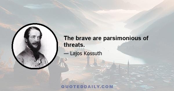 The brave are parsimonious of threats.