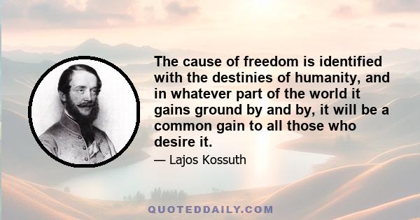 The cause of freedom is identified with the destinies of humanity, and in whatever part of the world it gains ground by and by, it will be a common gain to all those who desire it.