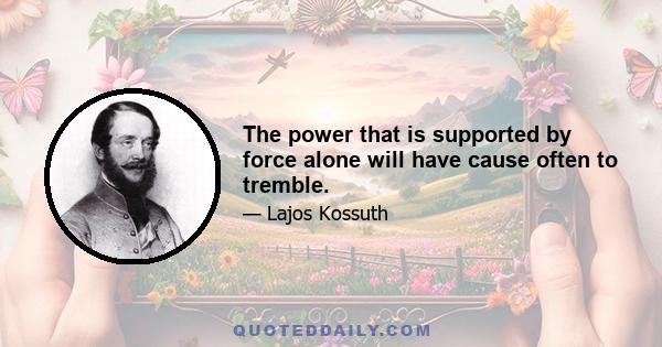 The power that is supported by force alone will have cause often to tremble.