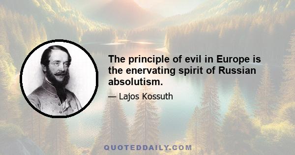 The principle of evil in Europe is the enervating spirit of Russian absolutism.