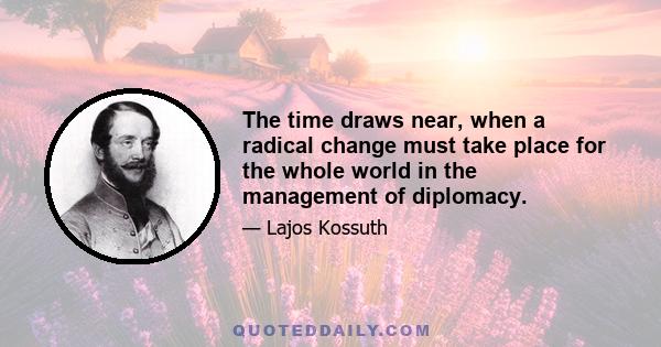 The time draws near, when a radical change must take place for the whole world in the management of diplomacy.