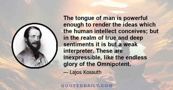 The tongue of man is powerful enough to render the ideas which the human intellect conceives; but in the realm of true and deep sentiments it is but a weak interpreter. These are inexpressible, like the endless glory of 