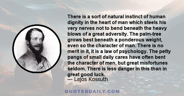 There is a sort of natural instinct of human dignity in the heart of man which steels his very nerves not to bend beneath the heavy blows of a great adversity. The palm-tree grows best beneath a ponderous weight, even