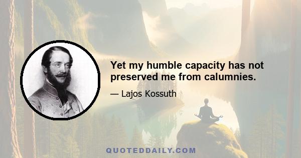 Yet my humble capacity has not preserved me from calumnies.