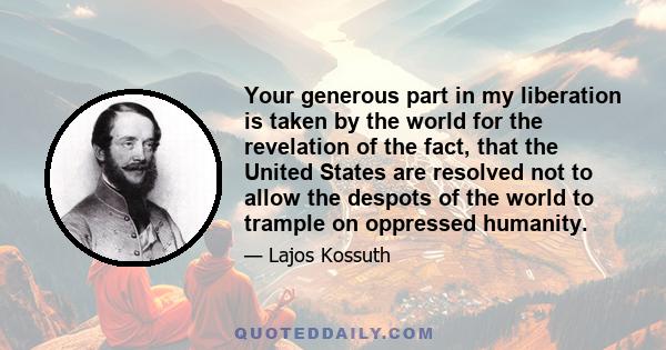 Your generous part in my liberation is taken by the world for the revelation of the fact, that the United States are resolved not to allow the despots of the world to trample on oppressed humanity.