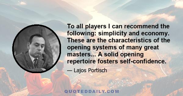 To all players I can recommend the following: simplicity and economy. These are the characteristics of the opening systems of many great masters... A solid opening repertoire fosters self-confidence.