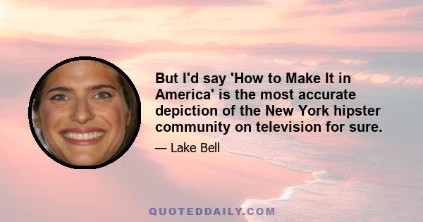 But I'd say 'How to Make It in America' is the most accurate depiction of the New York hipster community on television for sure.