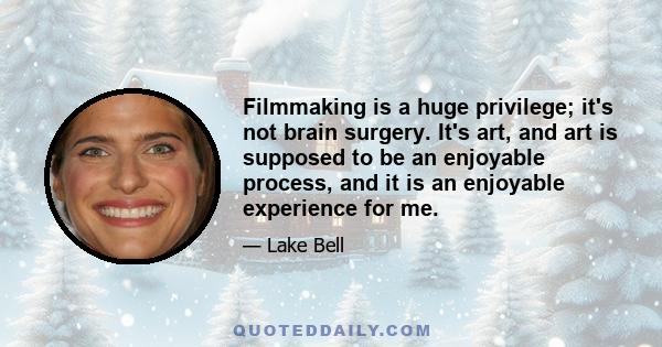 Filmmaking is a huge privilege; it's not brain surgery. It's art, and art is supposed to be an enjoyable process, and it is an enjoyable experience for me.