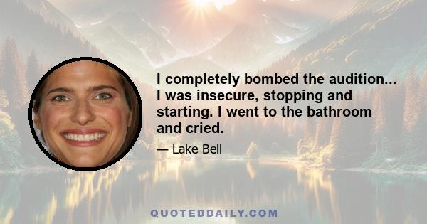 I completely bombed the audition... I was insecure, stopping and starting. I went to the bathroom and cried.