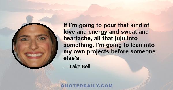 If I'm going to pour that kind of love and energy and sweat and heartache, all that juju into something, I'm going to lean into my own projects before someone else's.