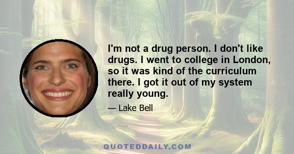 I'm not a drug person. I don't like drugs. I went to college in London, so it was kind of the curriculum there. I got it out of my system really young.