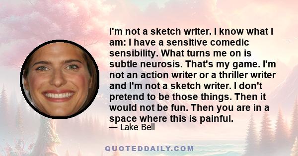 I'm not a sketch writer. I know what I am: I have a sensitive comedic sensibility. What turns me on is subtle neurosis. That's my game. I'm not an action writer or a thriller writer and I'm not a sketch writer. I don't