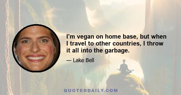 I'm vegan on home base, but when I travel to other countries, I throw it all into the garbage.