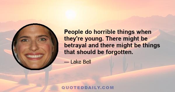 People do horrible things when they're young. There might be betrayal and there might be things that should be forgotten.