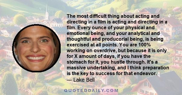 The most difficult thing about acting and directing in a film is acting and directing in a film. Every ounce of your physical and emotional being, and your analytical and thoughtful and producorial being, is being