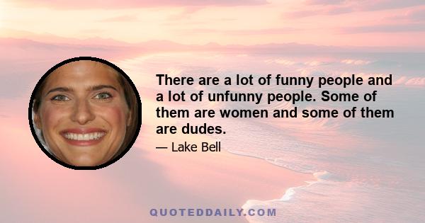 There are a lot of funny people and a lot of unfunny people. Some of them are women and some of them are dudes.